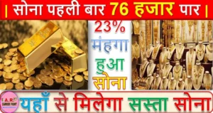 सोना पहली बार 76 हजार पार | 23% मंहगा हुआ सोना | यहाँ से मिलेगा सस्ता सोना